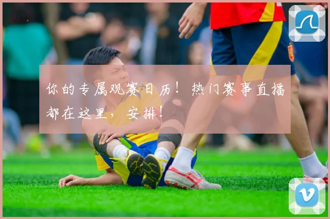 你的专属观赛日历！热门赛事直播都在这里，安排！