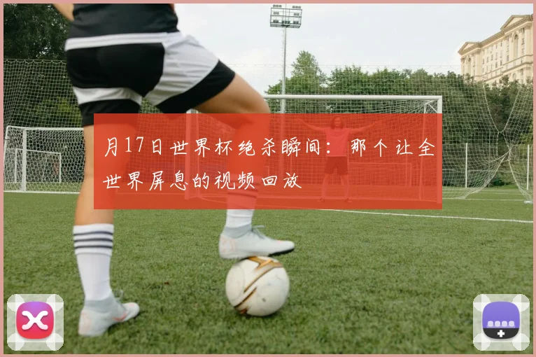月17日世界杯绝杀瞬间：那个让全世界屏息的视频回放