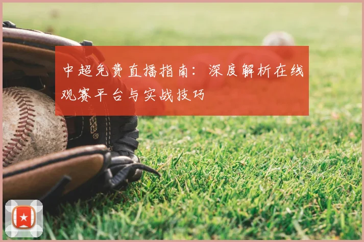 中超免费直播指南：深度解析在线观赛平台与实战技巧