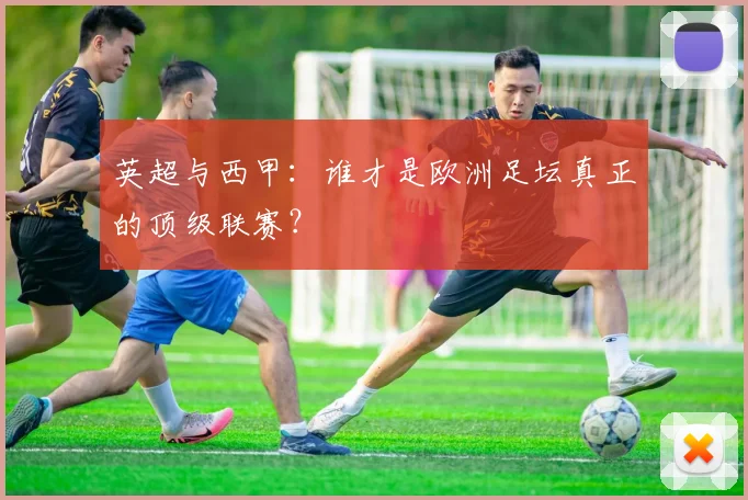 英超与西甲：谁才是欧洲足坛真正的顶级联赛？