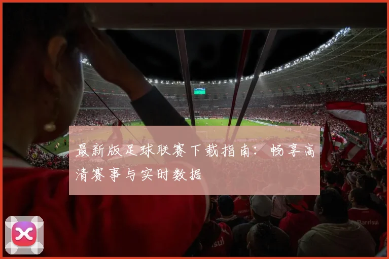 最新版足球联赛下载指南：畅享高清赛事与实时数据