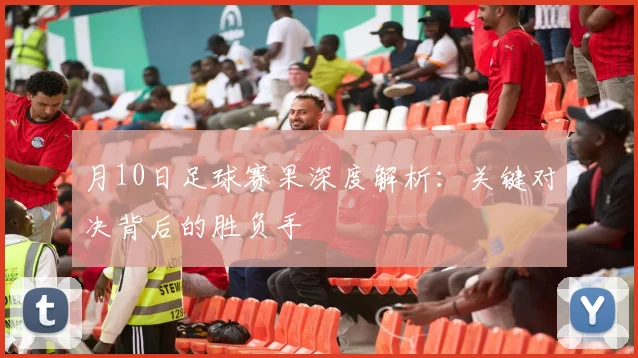 月10日足球赛果深度解析：关键对决背后的胜负手