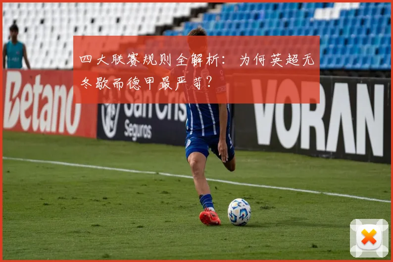 四大联赛规则全解析：为何英超无冬歇而德甲最严苛？