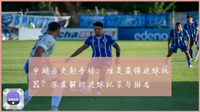 中超历史射手榜:谁是最强进球机器?深度解析进球纪录与排名