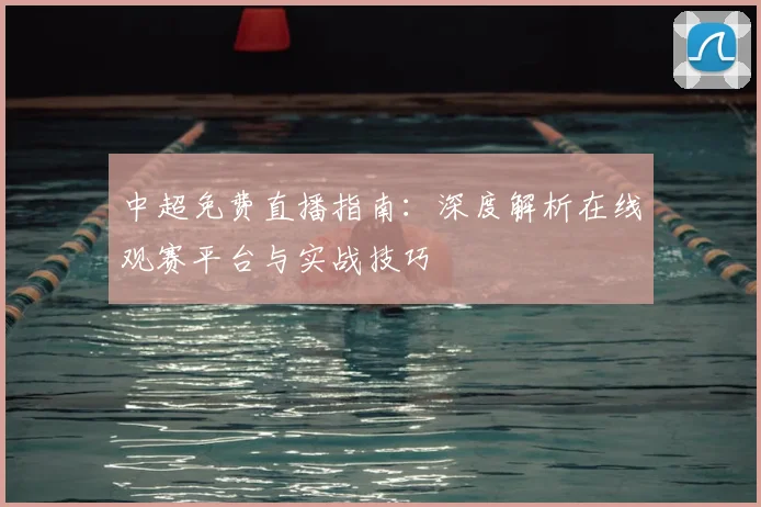 中超免费直播指南：深度解析在线观赛平台与实战技巧